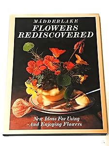 Flowers Rediscovered: New Ideas About Using and Enjoying Flowers by Madderlake