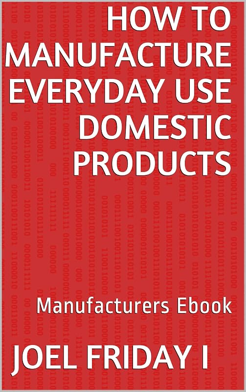 How To Manufacture Everyday Use Domestic Products: Manufacturers Ebook by Joel Friday I