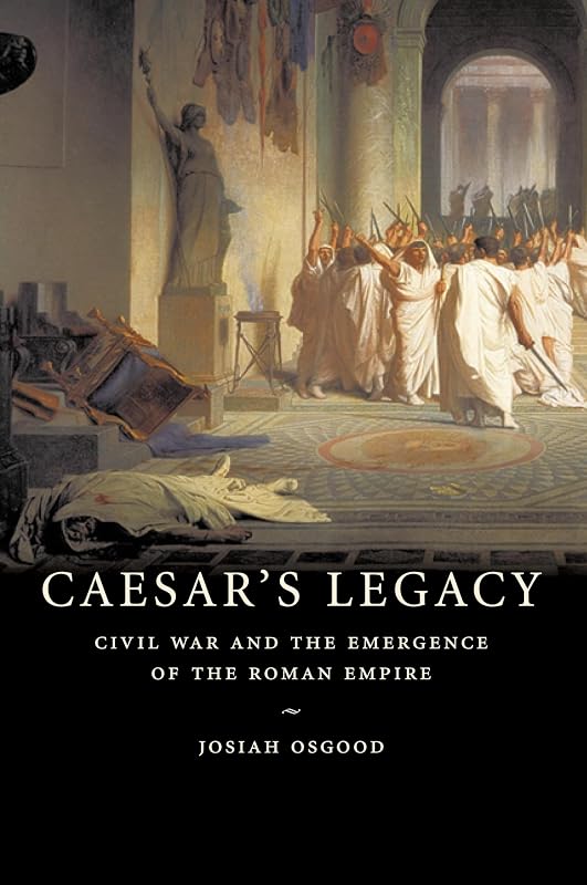 Caesar's Legacy: Civil War and the Emergence of the Roman Empire by Josiah Osgood