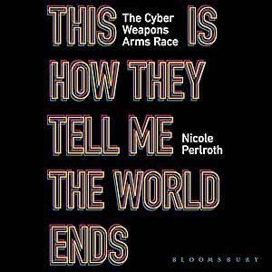 This Is How They Tell Me the World Ends: The Cyberweapons Arms Race by Nicole Perlroth