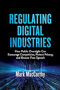 Regulating Digital Industries: How Public Oversight Can Encourage Competition, Protect Privacy, and Ensure Free Speech by Mark MacCarthy