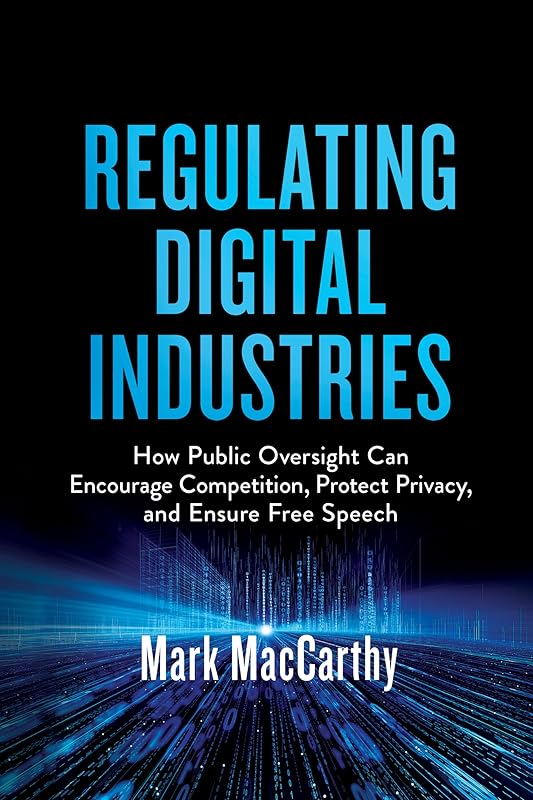Regulating Digital Industries: How Public Oversight Can Encourage Competition, Protect Privacy, and Ensure Free Speech by Mark MacCarthy