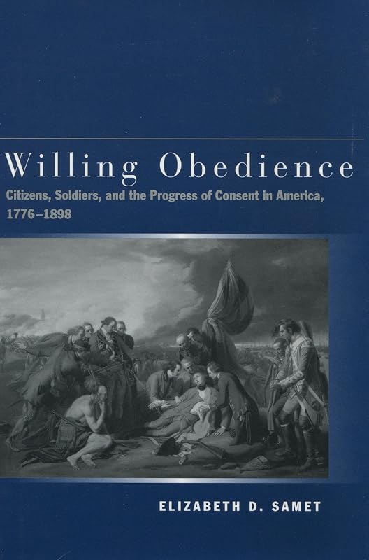 Willing Obedience: Citizens, Soldiers, and the Progress of Consent in America, 1776-1898 by Elizabeth D. Samet