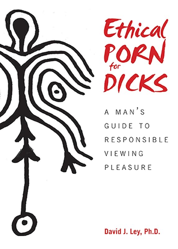Ethical Porn for Dicks: A Man s Guide to Responsible Viewing Pleasure by David J. Ley