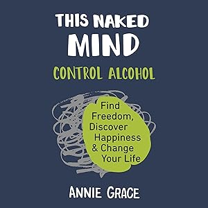 This Naked Mind: Control Alcohol, Find Freedom, Discover Happiness, and Change Your Life by Annie Grace