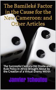 The Bamileké Factor in the Cause for the New Cameroon: and Other Articles: The Successful Century-Old Divide-and-Rule Policy in Africa Brought About by the Creation of a Virtual Enemy Within