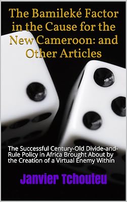 The Bamileké Factor in the Cause for the New Cameroon: and Other Articles: The Successful Century-Old Divide-and-Rule Policy in Africa Brought About by the Creation of a Virtual Enemy Within