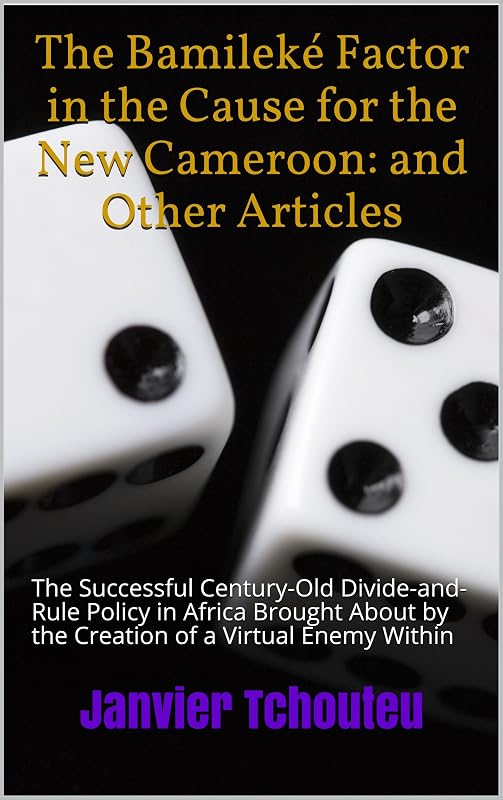 The Bamileké Factor in the Cause for the New Cameroon: and Other Articles: The Successful Century-Old Divide-and-Rule Policy in Africa Brought About by the Creation of a Virtual Enemy Within by Janvier Tchouteu