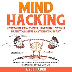 Mind Hacking: How to Unleash the Full Potential of Your Brain to Achieve Anything You Want : Unlock the Secrets of Your Brain and Become the Director of Your Own Life