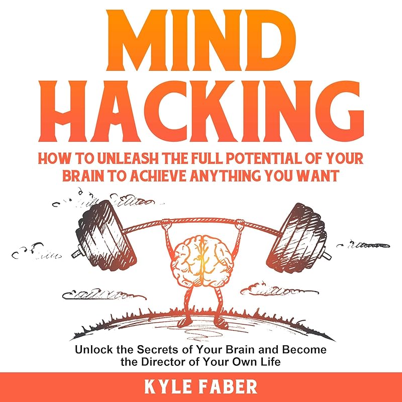 Mind Hacking: How to Unleash the Full Potential of Your Brain to Achieve Anything You Want : Unlock the Secrets of Your Brain and Become the Director of Your Own Life by Kyle Faber