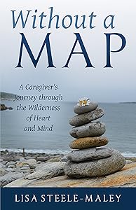 Without a Map: A Caregiver’s Journey through the Wilderness of Heart and Mind by Lisa Steele-Maley