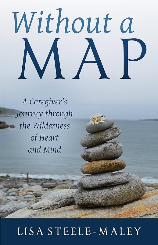 Without a Map: A Caregiver’s Journey through the Wilderness of Heart and Mind by Lisa Steele-Maley