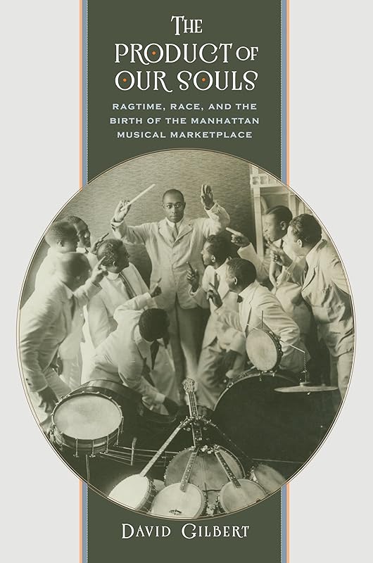 The Product of Our Souls: Ragtime, Race, and the Birth of the Manhattan Musical Marketplace by David Gilbert