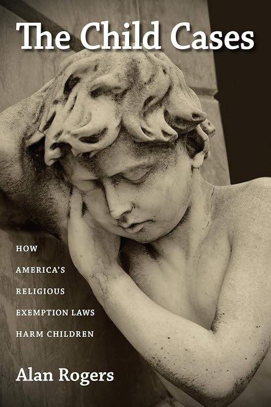 The Child Cases: How America's Religious Exemption Laws Harm Children by Alan Rogers