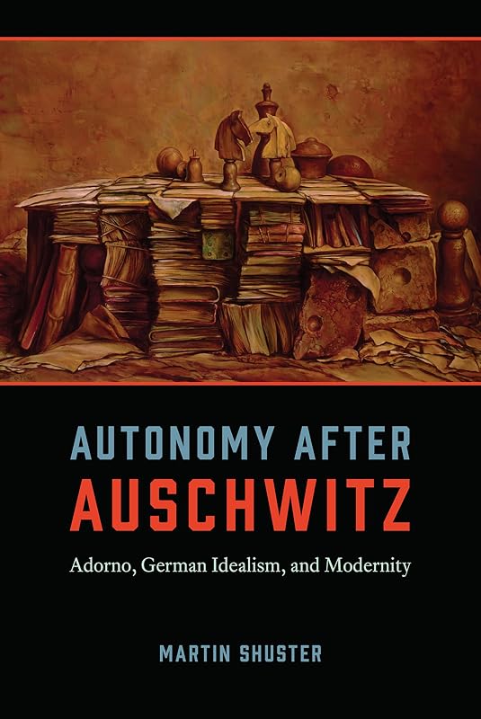 Autonomy After Auschwitz: Adorno, German Idealism, and Modernity by Martin Shuster