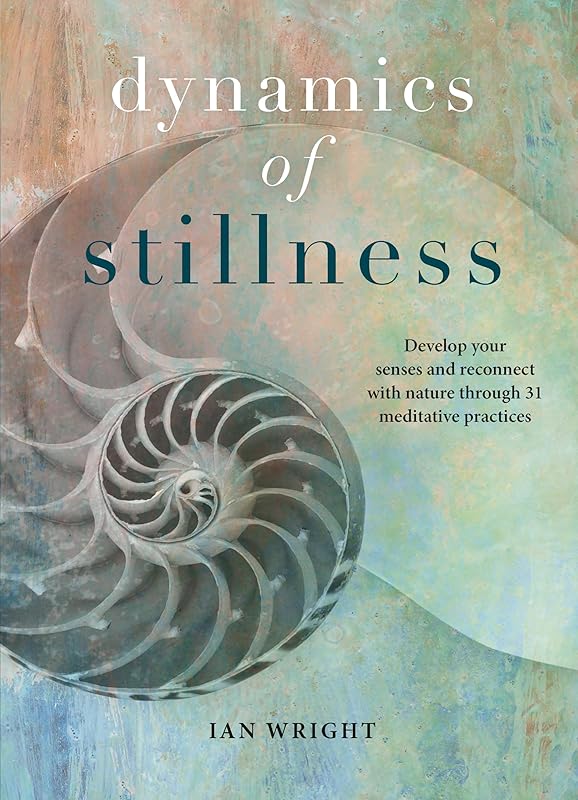 Dynamics of Stillness: Develop Your Senses and Reconnect with Nature through 31 Meditative Practices by Ian Wright
