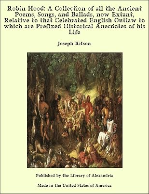 Robin Hood: A Collection of all the Ancient Poems, Songs, and Ballads, now Extant, Relative to that Celebrated English Outlaw to which are Prefixed Historical Anecdotes of his Life