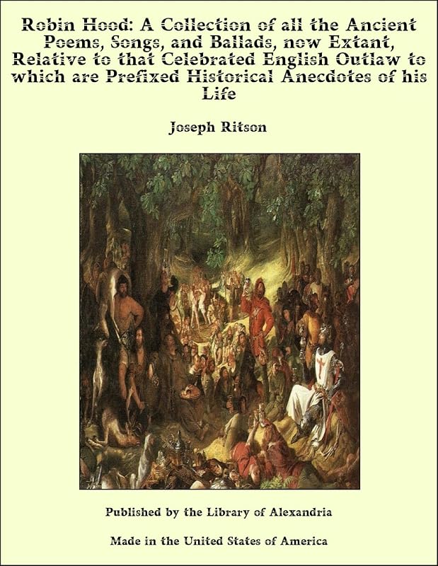 Robin Hood: A Collection of all the Ancient Poems, Songs, and Ballads, now Extant, Relative to that Celebrated English Outlaw to which are Prefixed Historical Anecdotes of his Life by Joseph Ritson