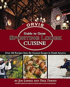 The Orvis Guide to Great Sporting Lodge Cuisine: Over 140 Recipes from the Great Escapes of North America by Jim LePage