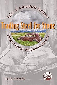 Trading Steel for Stone: Tales of a Rustbelt Refugee Turned Rocky Mountain Rescuer by Tom Wood