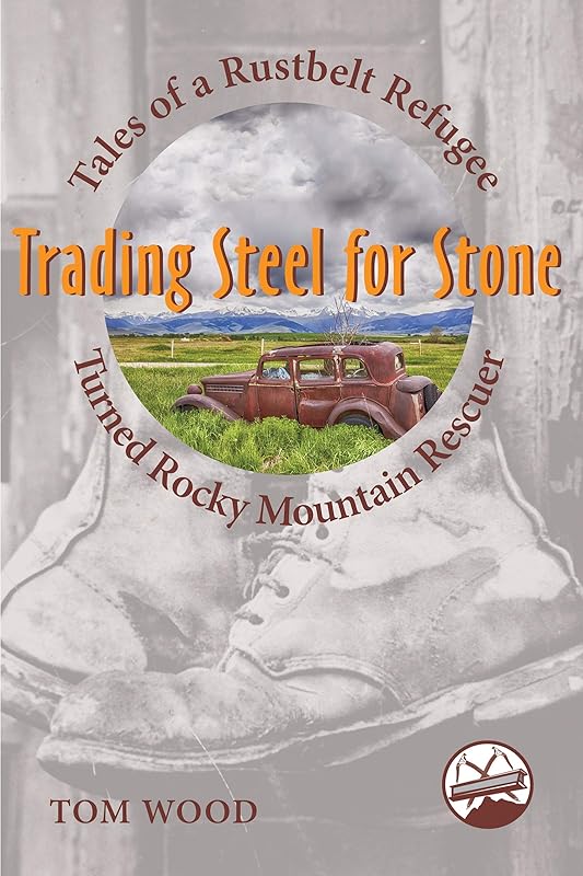 Trading Steel for Stone: Tales of a Rustbelt Refugee Turned Rocky Mountain Rescuer by Tom Wood