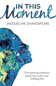 In this moment: The working mother's guide to a calm and fulfilling life by Jacqueline Shakespeare