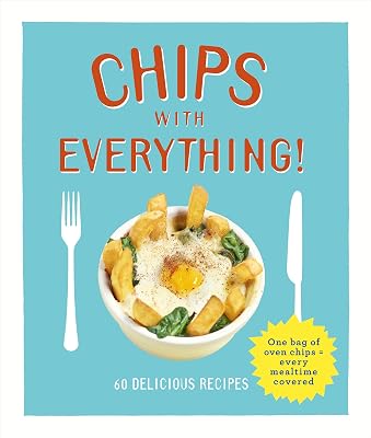 Chips with Everything: one bag of oven chips = every mealtime covered – 60 delicious recipes