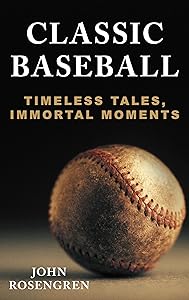 Classic Baseball: Timeless Tales, Immortal Moments by John Rosengren