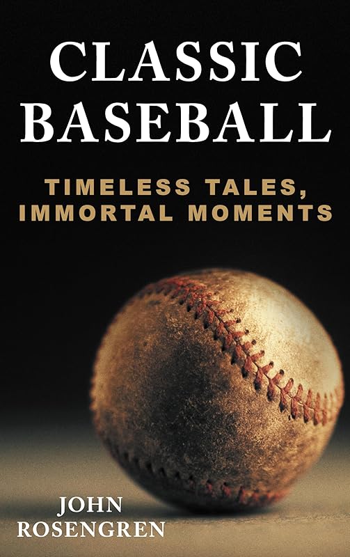 Classic Baseball: Timeless Tales, Immortal Moments by John Rosengren