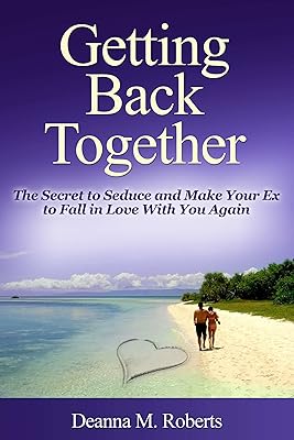 Getting Back Together: The Secret to Seduce and Make Your Ex to Fall in Love With You Again