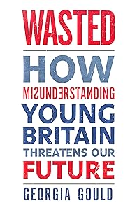 Wasted: How Misunderstanding Young Britain Threatens Our Future by Georgia Gould