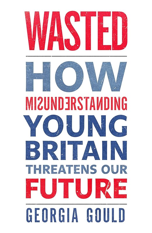 Wasted: How Misunderstanding Young Britain Threatens Our Future by Georgia Gould