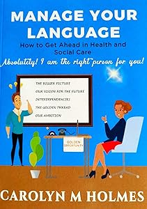 MANAGE YOUR LANGUAGE How to Get Ahead in Health and Social Care: Absolutely! I am the right person for you! by Carolyn M Holmes