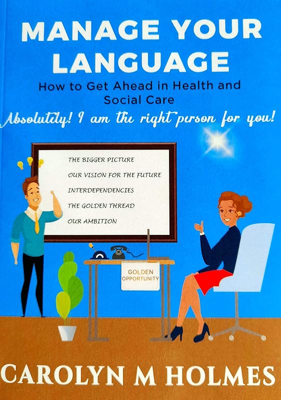 MANAGE YOUR LANGUAGE How to Get Ahead in Health and Social Care: Absolutely! I am the right person for you! by Carolyn M Holmes
