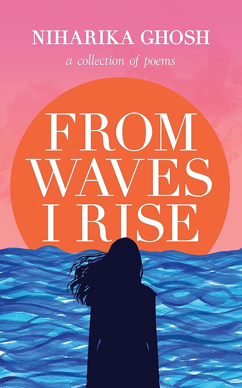 From Waves, I Rise: A Collection of Poems by Niharika Ghosh