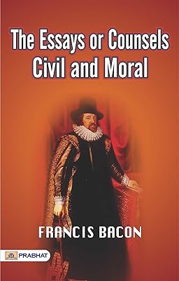 The Essays or Counsels, Civil and Moral: Francis Bacon's Thought-Provoking Collection of Essays