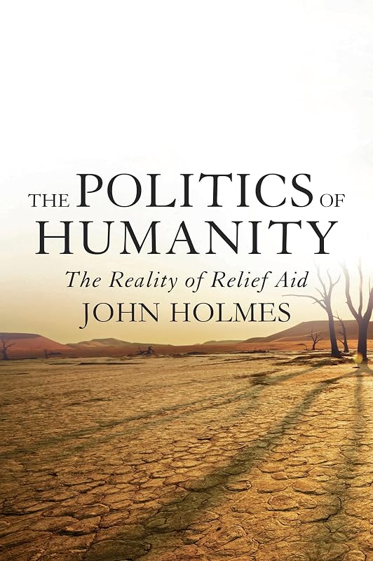 The Politics Of Humanity: The Reality of Relief Aid by John Holmes