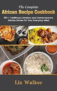 The Complete African Recipe Cookbook: 150+ Traditional, Modern, And Contemporary African Dishes For Your Everyday Meal. Recipes From All Over Africa! by Liz Walker
