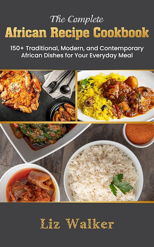 The Complete African Recipe Cookbook: 150+ Traditional, Modern, And Contemporary African Dishes For Your Everyday Meal. Recipes From All Over Africa! by Liz Walker