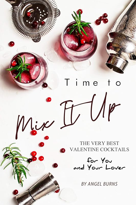 Time to Mix It Up: The Very Best Valentine Cocktails for You and Your Lover by Angel Burns
