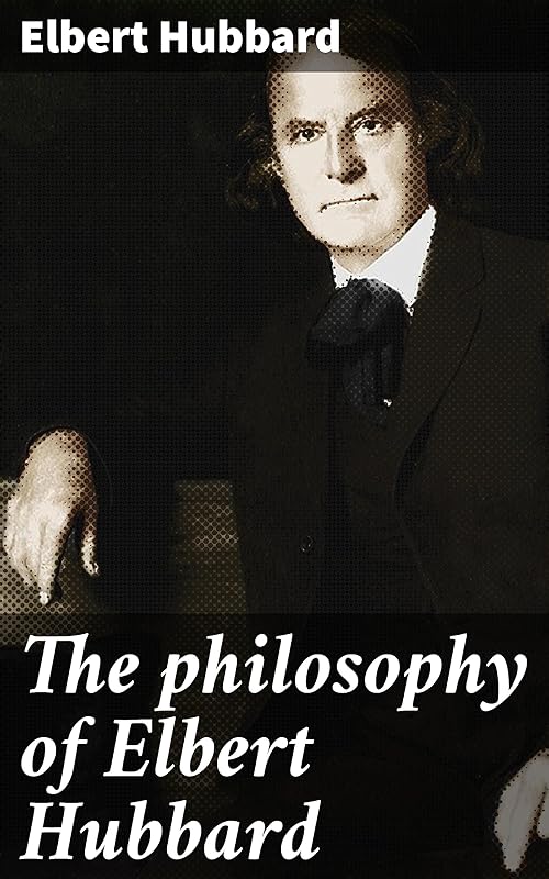 The philosophy of Elbert Hubbard by Elbert Hubbard
