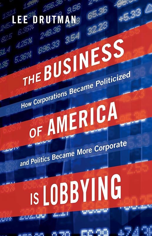 The Business of America is Lobbying: How Corporations Became Politicized and Politics Became More Corporate (Studies in Postwar American Political Development) by Lee Drutman