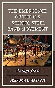The Emergence of the U.S. School Steel Band Movement: The Saga of Steel by Brandon L. Haskett