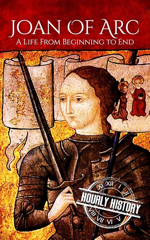 Joan of Arc: A Life From Beginning to End (Biographies of Christians) by Hourly History