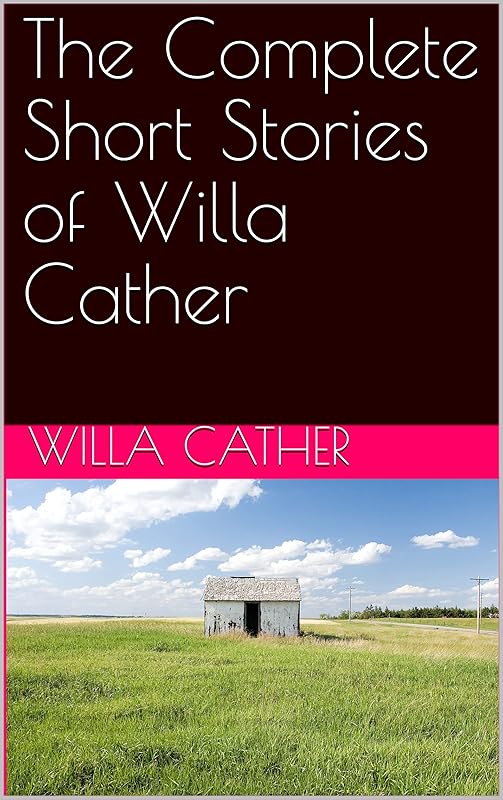 The Complete Short Stories of Willa Cather by Willa Cather