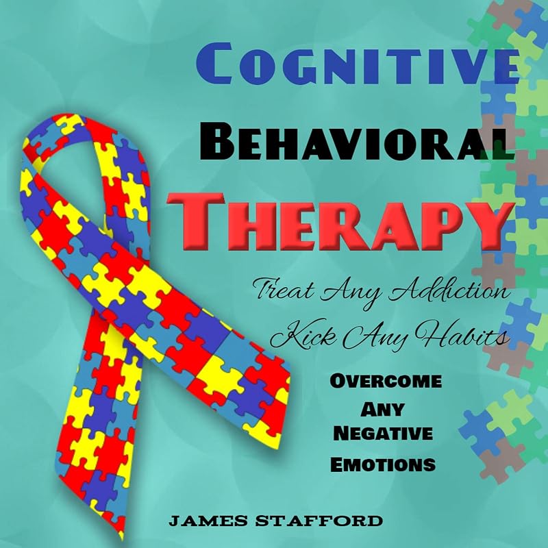 Cognitive Behavioral Thеrару: Trеаt Anу Addiсtiоn - Kiсk Any Habits - Overcome Any Negative Emotions by James Stafford