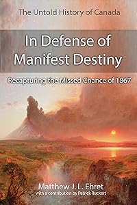 The Untold History of Canada: In Defense of Manifest Destiny: Recapturing the Missed Chance of 1867 by Matthew Ehret