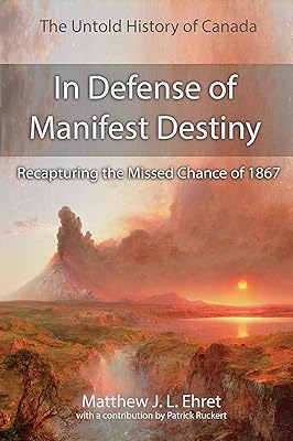 The Untold History of Canada: In Defense of Manifest Destiny: Recapturing the Missed Chance of 1867