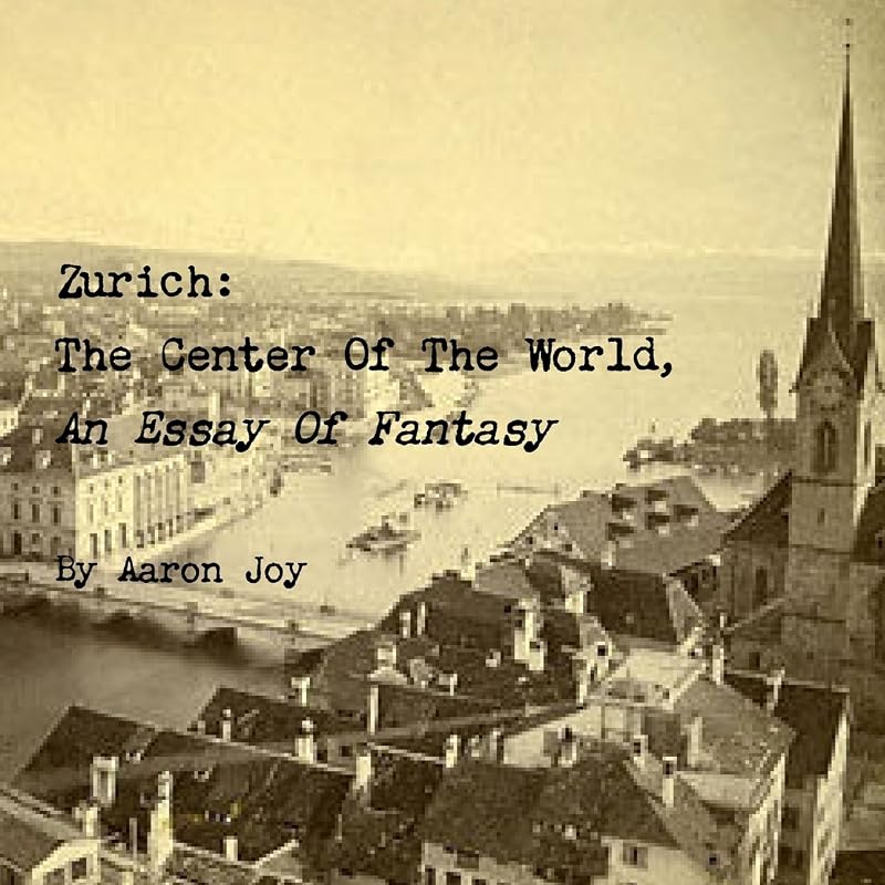 Zurich: The Center Of The World, An Essay Of Fantasy by Aaron Joy