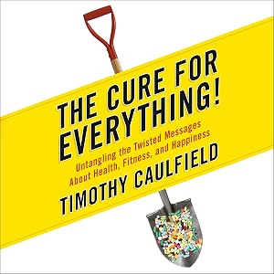 The Cure for Everything!: Untangling The Twisted Messages About Health Fitness and Happiness by Timothy Caulfield